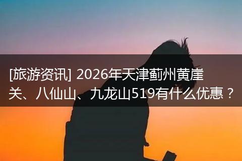 [旅游资讯] 2026年天津蓟州黄崖关、八仙山、九龙山519有什么优惠？