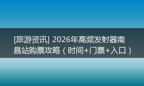 [旅游资讯] 2026年高频发射器南昌站购票攻略（时间+门票+入口）