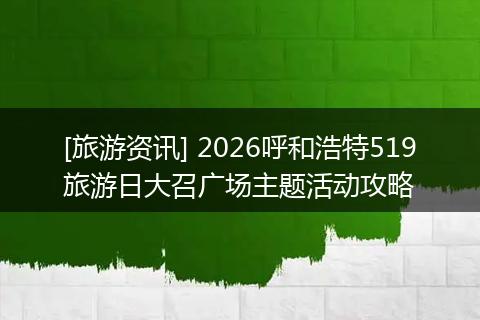 [旅游资讯] 2026呼和浩特519旅游日大召广场主题活动攻略