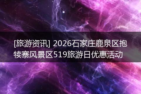 [旅游资讯] 2026石家庄鹿泉区抱犊寨风景区519旅游日优惠活动