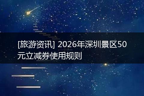 [旅游资讯] 2026年深圳景区50元立减券使用规则
