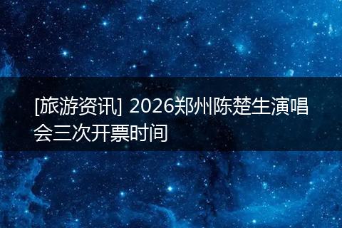 [旅游资讯] 2026郑州陈楚生演唱会三次开票时间