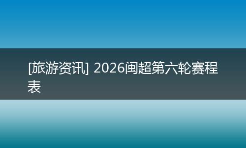 [旅游资讯] 2026闽超第六轮赛程表