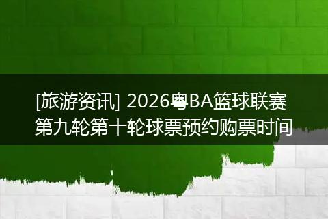 [旅游资讯] 2026粤BA篮球联赛第九轮第十轮球票预约购票时间