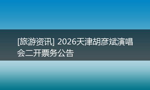 [旅游资讯] 2026天津胡彦斌演唱会二开票务公告