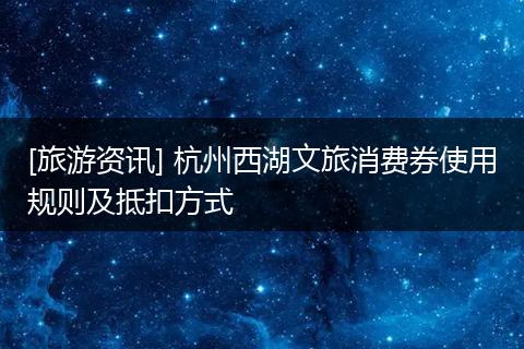 [旅游资讯] 杭州西湖文旅消费券使用规则及抵扣方式