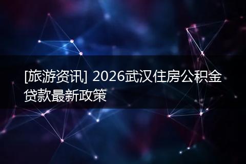 [旅游资讯] 2026武汉住房公积金贷款最新政策