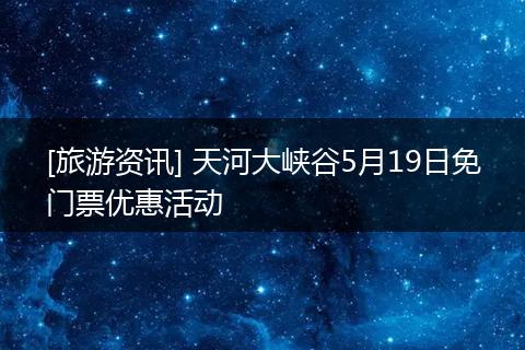[旅游资讯] 天河大峡谷5月19日免门票优惠活动