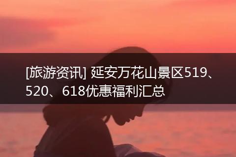 [旅游资讯] 延安万花山景区519、520、618优惠福利汇总