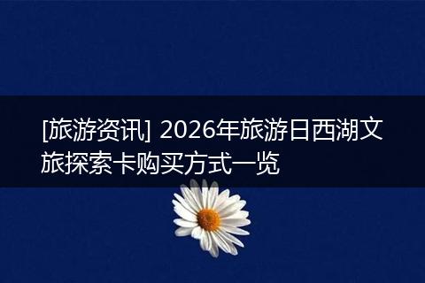 [旅游资讯] 2026年旅游日西湖文旅探索卡购买方式一览