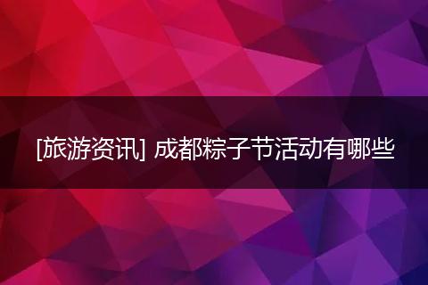 [旅游资讯] 成都粽子节活动有哪些