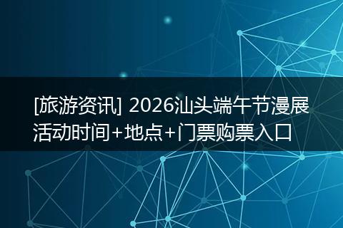 [旅游资讯] 2026汕头端午节漫展活动时间+地点+门票购票入口