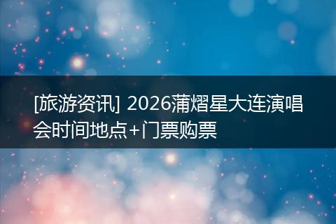 [旅游资讯] 2026蒲熠星大连演唱会时间地点+门票购票