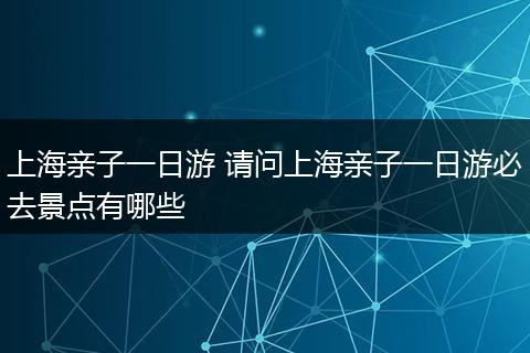 上海亲子一日游 请问上海亲子一日游必去景点有哪些