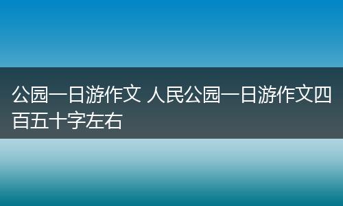 公园一日游作文 人民公园一日游作文四百五十字左右