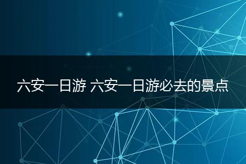 六安一日游 六安一日游必去的景点