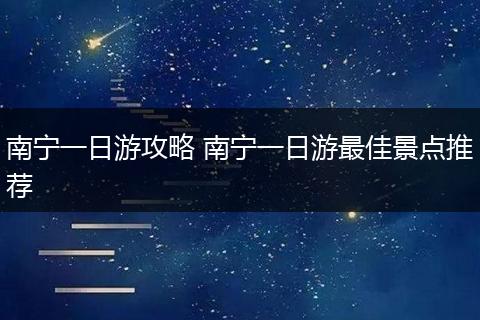 南宁一日游攻略 南宁一日游最佳景点推荐