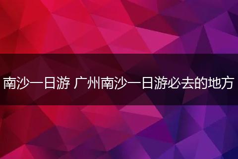 南沙一日游 广州南沙一日游必去的地方