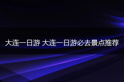 大连一日游 大连一日游必去景点推荐