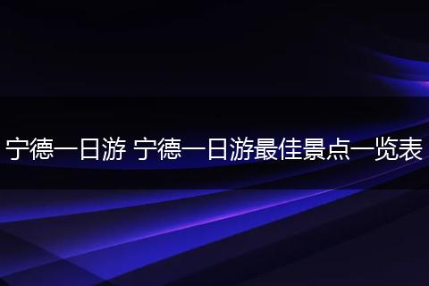 宁德一日游 宁德一日游最佳景点一览表