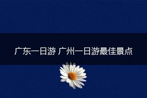 广东一日游 广州一日游最佳景点