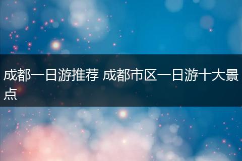 成都一日游推荐 成都市区一日游十大景点