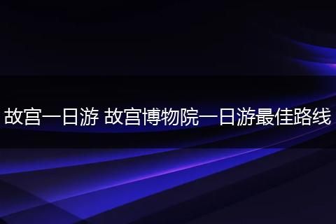 故宫一日游 故宫博物院一日游最佳路线