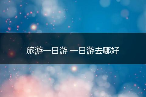 旅游一日游 一日游去哪好