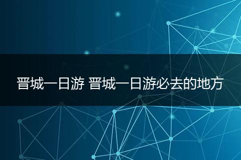 晋城一日游 晋城一日游必去的地方