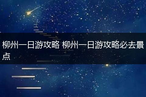 柳州一日游攻略 柳州一日游攻略必去景点