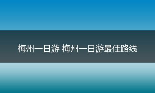 梅州一日游 梅州一日游最佳路线