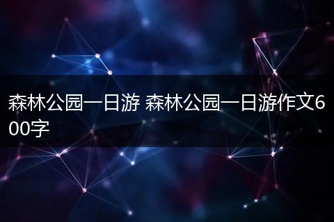 森林公园一日游 森林公园一日游作文600字