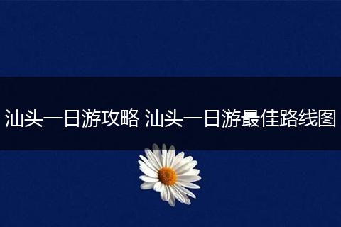 汕头一日游攻略 汕头一日游最佳路线图