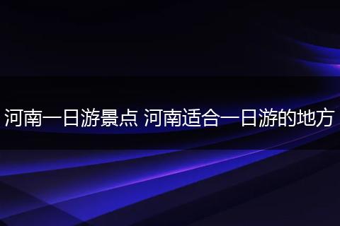 河南一日游景点 河南适合一日游的地方