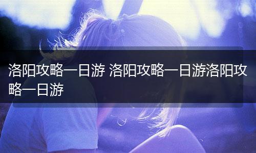 洛阳攻略一日游 洛阳攻略一日游洛阳攻略一日游