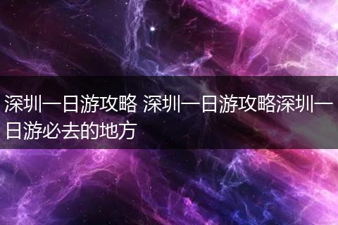 深圳一日游攻略 深圳一日游攻略深圳一日游必去的地方