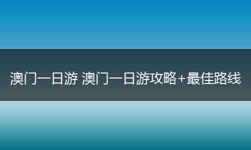 澳门一日游 澳门一日游攻略+最佳路线