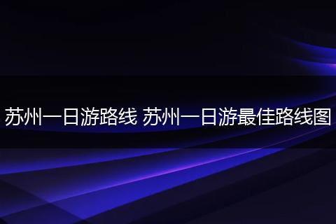 苏州一日游路线 苏州一日游最佳路线图