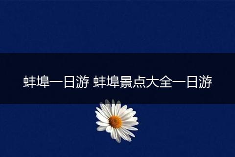 蚌埠一日游 蚌埠景点大全一日游