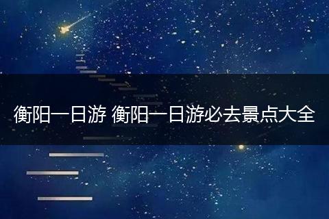 衡阳一日游 衡阳一日游必去景点大全