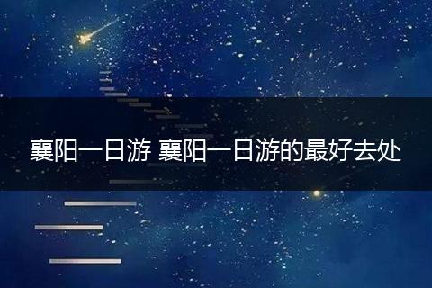 襄阳一日游 襄阳一日游的最好去处