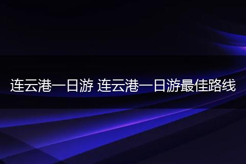 连云港一日游 连云港一日游最佳路线