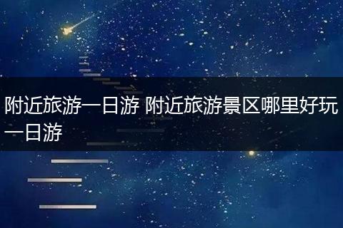 附近旅游一日游 附近旅游景区哪里好玩一日游