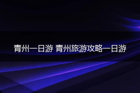 青州一日游 青州旅游攻略一日游