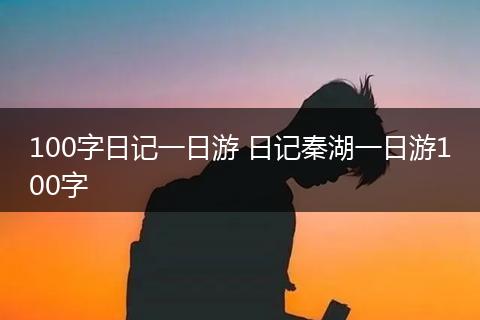 100字日记一日游 日记秦湖一日游100字