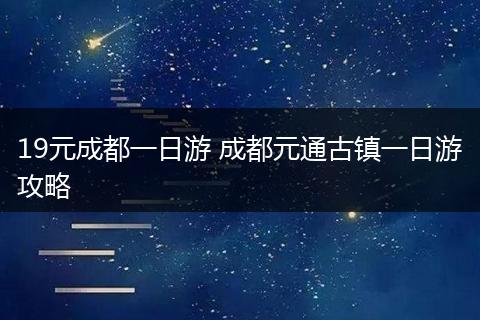 19元成都一日游 成都元通古镇一日游攻略