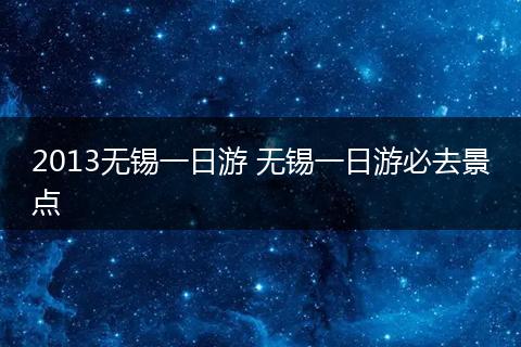 2013无锡一日游 无锡一日游必去景点