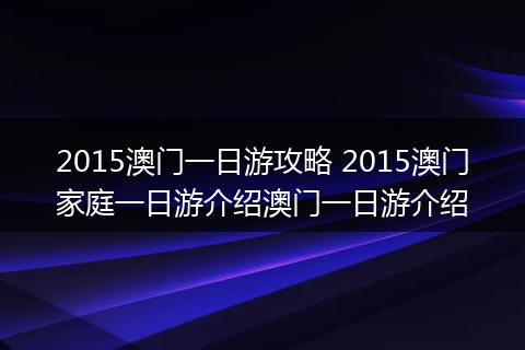 2015澳门一日游攻略 2015澳门家庭一日游介绍澳门一日游介绍
