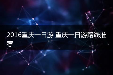 2016重庆一日游 重庆一日游路线推荐
