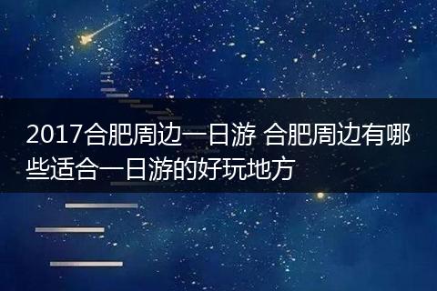 2017合肥周边一日游 合肥周边有哪些适合一日游的好玩地方